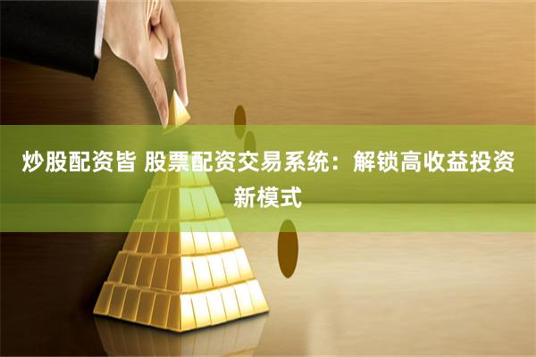炒股配资皆 股票配资交易系统：解锁高收益投资新模式