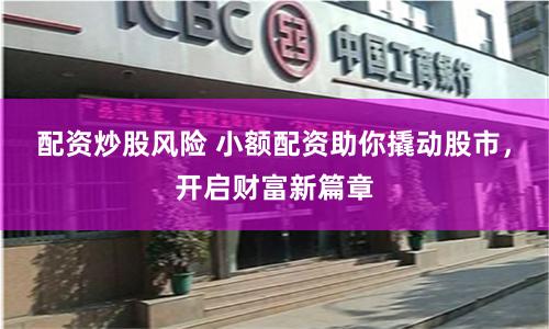 配资炒股风险 小额配资助你撬动股市，开启财富新篇章
