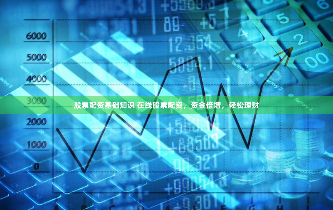 股票配资基础知识 在线股票配资，资金倍增，轻松理财