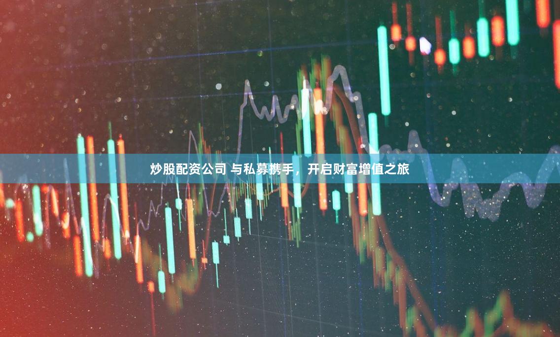 炒股配资公司 与私募携手，开启财富增值之旅