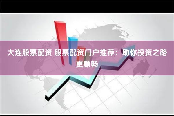 大连股票配资 股票配资门户推荐：助你投资之路更顺畅