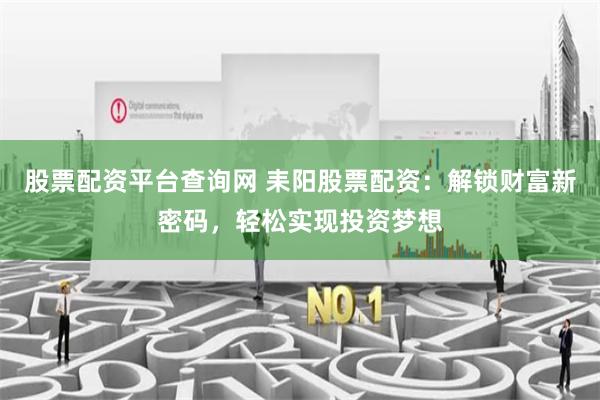 股票配资平台查询网 耒阳股票配资：解锁财富新密码，轻松实现投资梦想