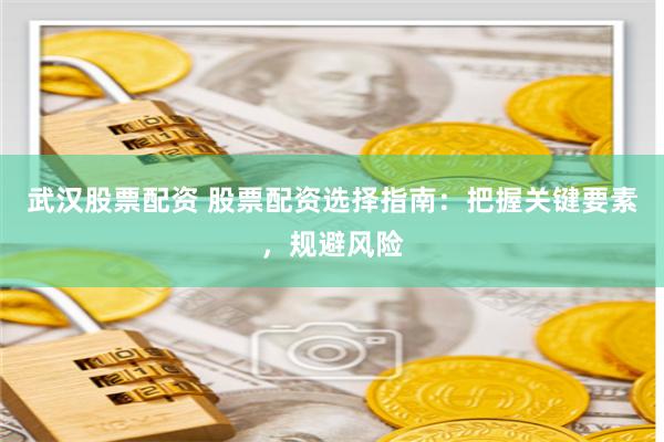 武汉股票配资 股票配资选择指南：把握关键要素，规避风险