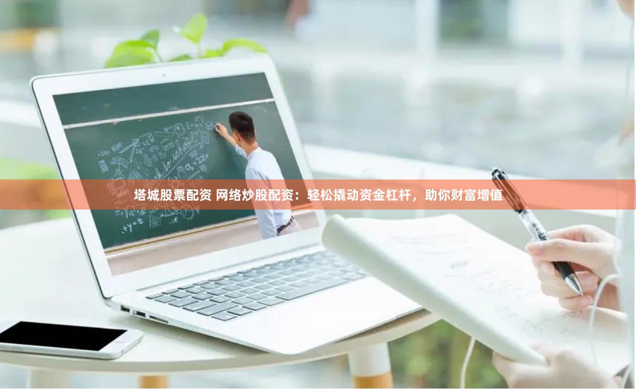 塔城股票配资 网络炒股配资：轻松撬动资金杠杆，助你财富增值