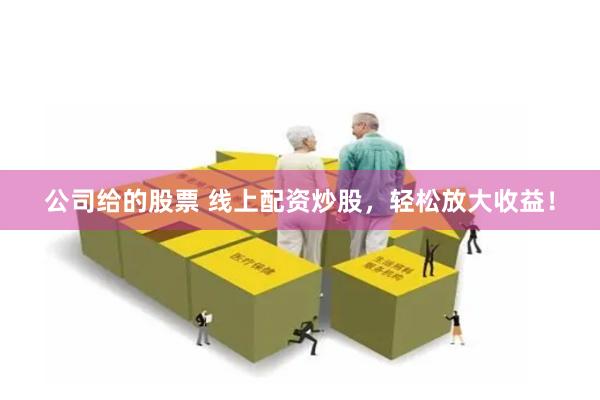 公司给的股票 线上配资炒股，轻松放大收益！