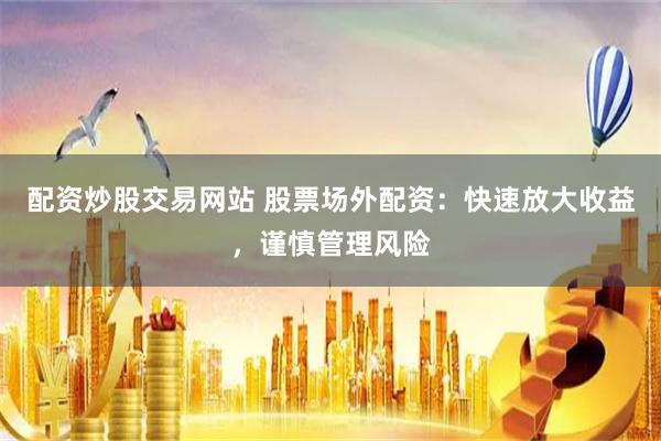 配资炒股交易网站 股票场外配资：快速放大收益，谨慎管理风险