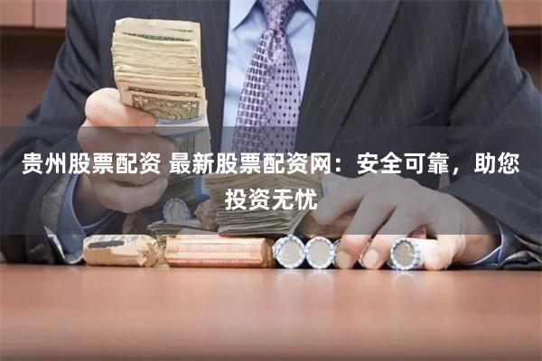 贵州股票配资 最新股票配资网：安全可靠，助您投资无忧