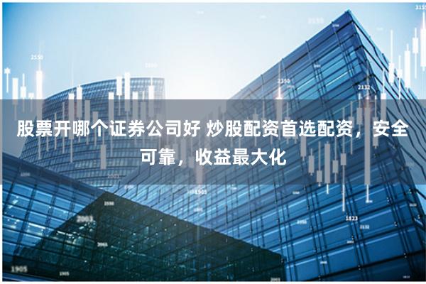 股票开哪个证券公司好 炒股配资首选配资，安全可靠，收益最大化