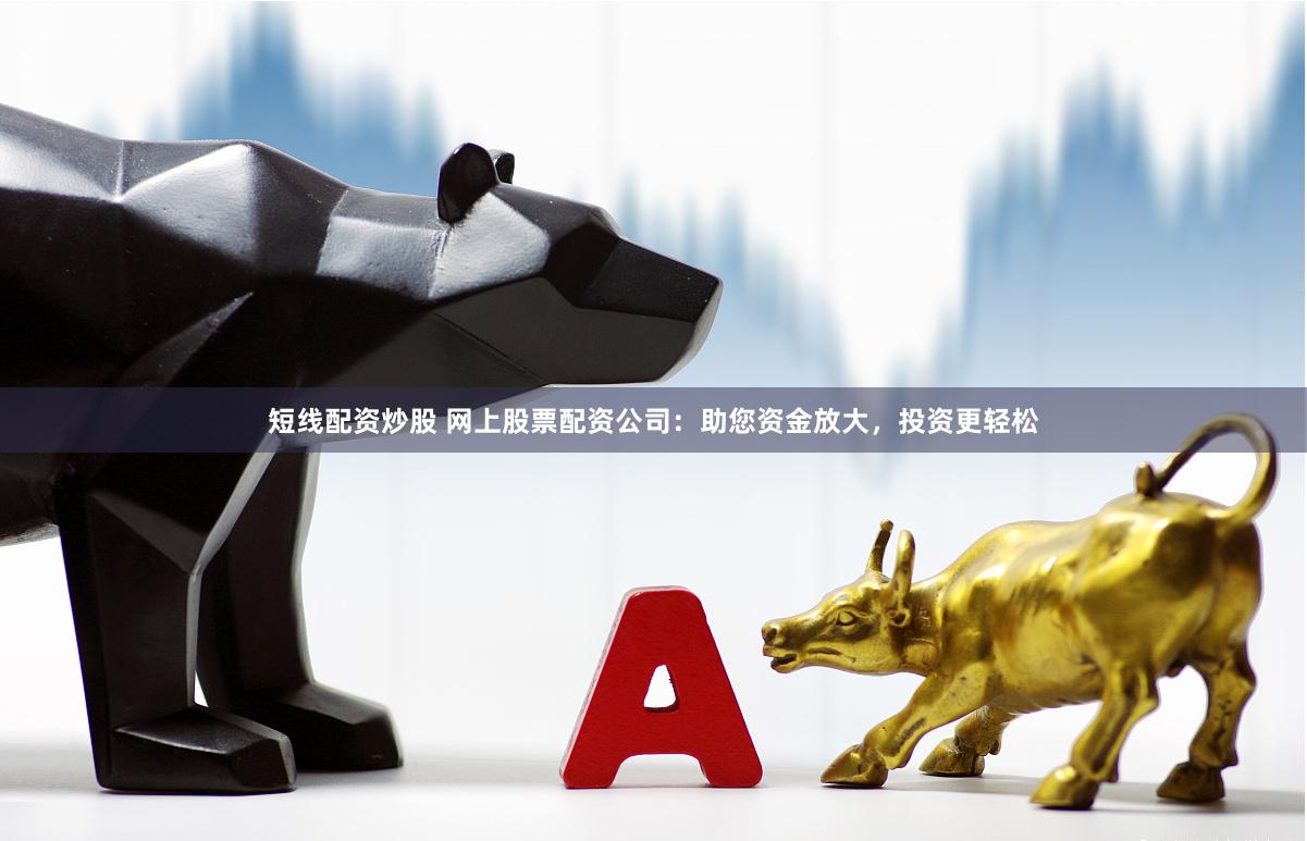 短线配资炒股 网上股票配资公司：助您资金放大，投资更轻松
