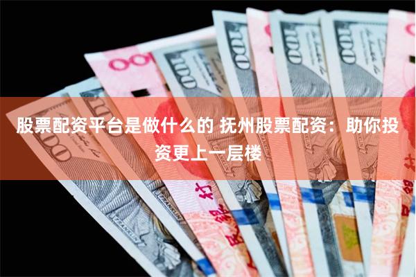 股票配资平台是做什么的 抚州股票配资:助你投资更上一层楼