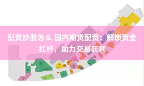 配资炒股怎么 国内期货配资：解锁资金杠杆，助力交易获利