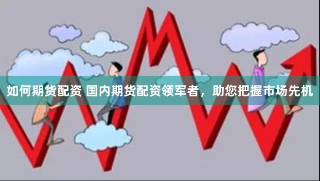 如何期货配资 国内期货配资领军者，助您把握市场先机