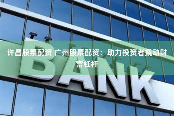 许昌股票配资 广州股票配资：助力投资者撬动财富杠杆
