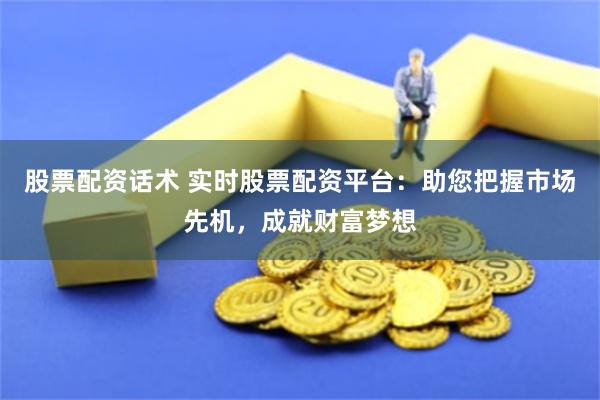 股票配资话术 实时股票配资平台：助您把握市场先机，成就财富梦想