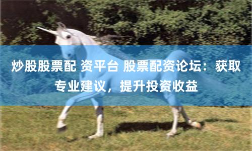 炒股股票配 资平台 股票配资论坛：获取专业建议，提升投资收益