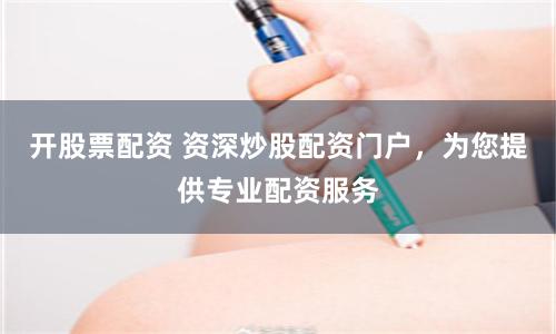 开股票配资 资深炒股配资门户，为您提供专业配资服务