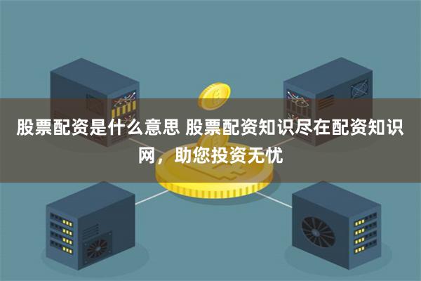 股票配资是什么意思 股票配资知识尽在配资知识网，助您投资无忧