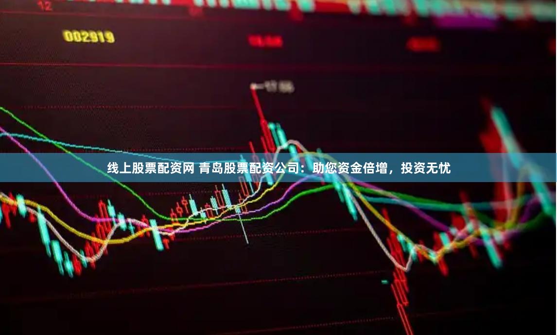 线上股票配资网 青岛股票配资公司：助您资金倍增，投资无忧