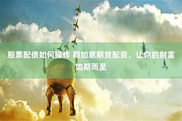 股票配债如何操作 期如意期货配资，让你的财富如期而至