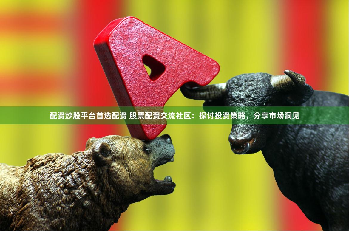 配资炒股平台首选配资 股票配资交流社区：探讨投资策略，分享市场洞见