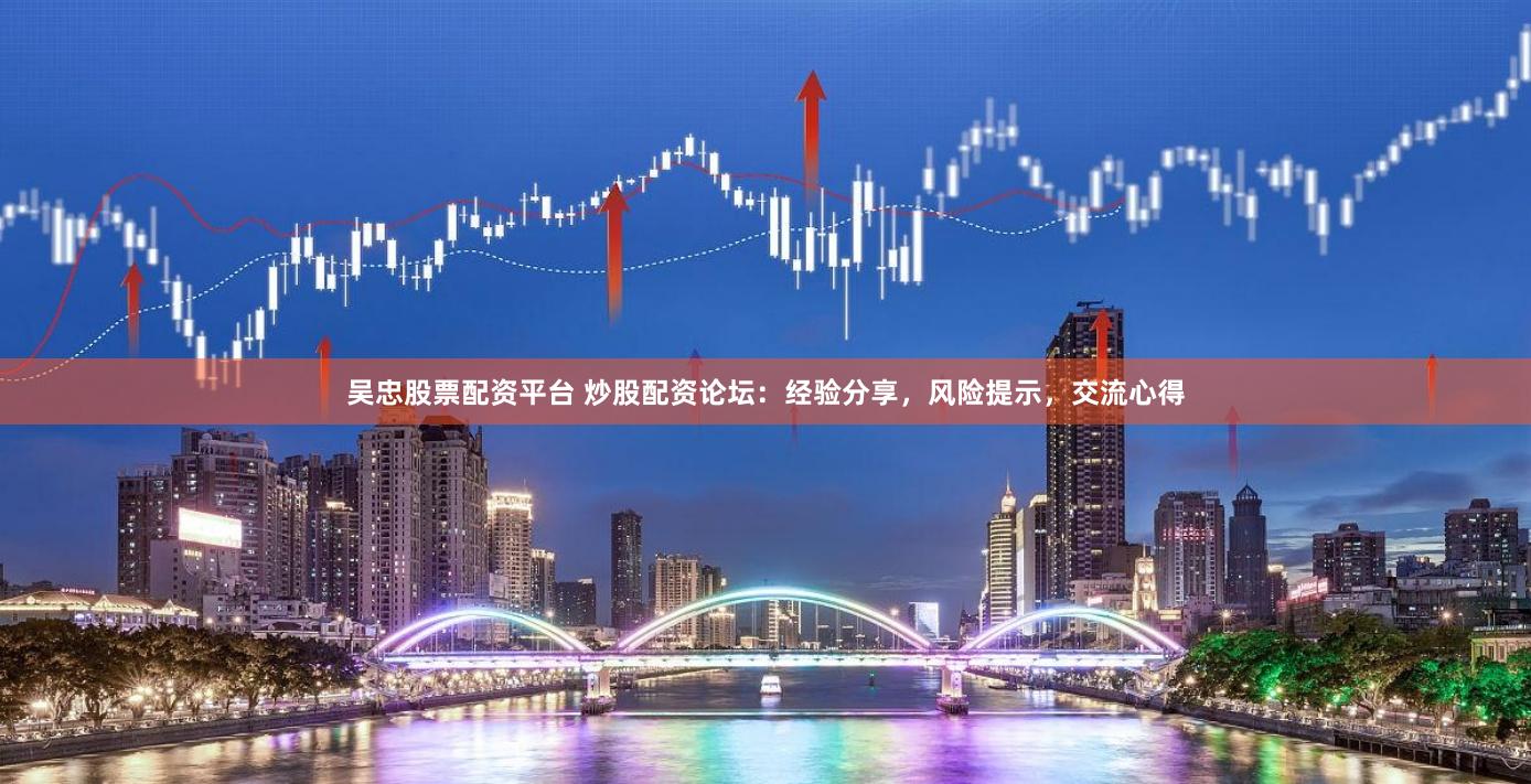 吴忠股票配资平台 炒股配资论坛：经验分享，风险提示，交流心得