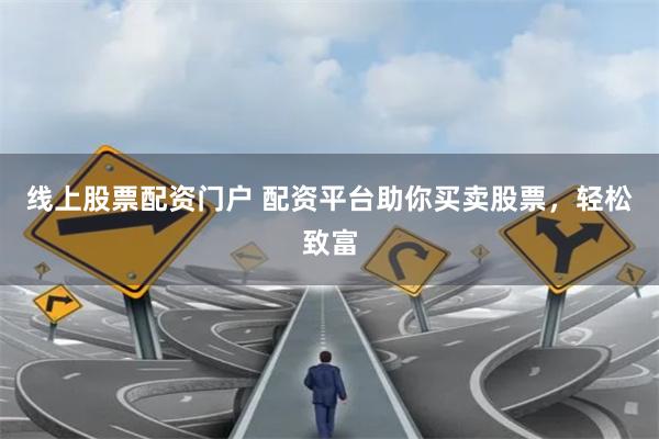 线上股票配资门户 配资平台助你买卖股票，轻松致富