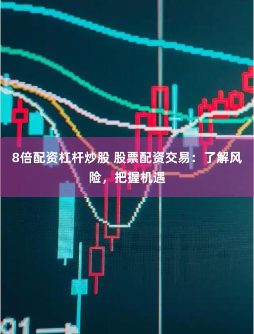 8倍配资杠杆炒股 股票配资交易：了解风险，把握机遇