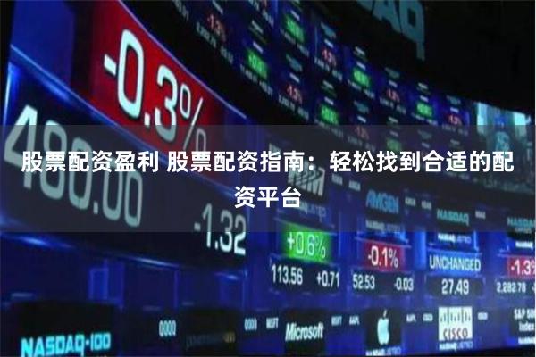 股票配资盈利 股票配资指南：轻松找到合适的配资平台