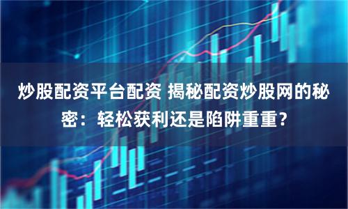 炒股配资平台配资 揭秘配资炒股网的秘密：轻松获利还是陷阱重重？