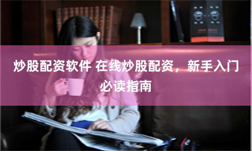 炒股配资软件 在线炒股配资，新手入门必读指南