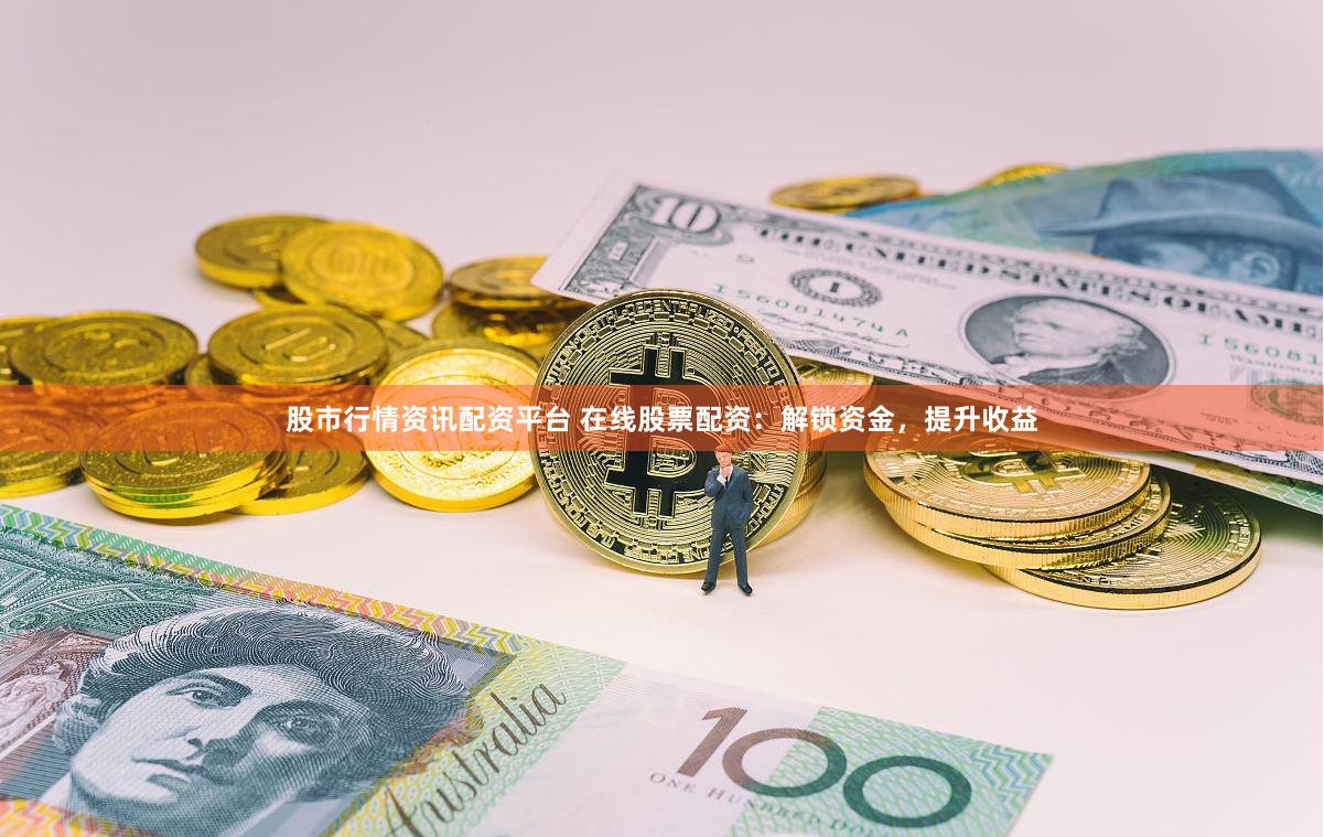 股市行情资讯配资平台 在线股票配资：解锁资金，提升收益