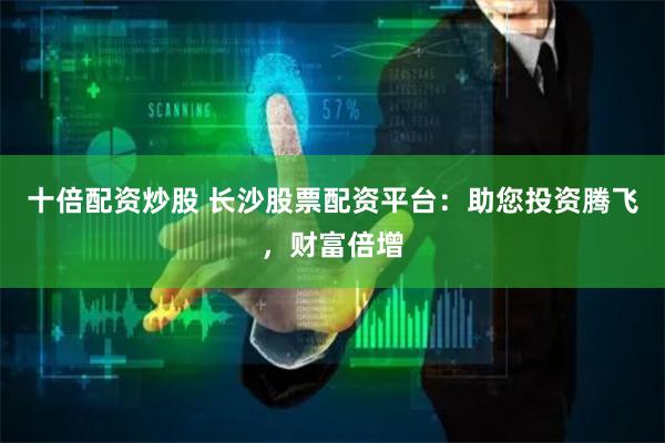 十倍配资炒股 长沙股票配资平台：助您投资腾飞，财富倍增
