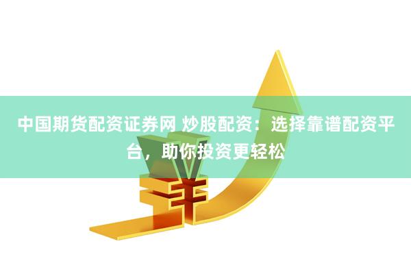 中国期货配资证券网 炒股配资:选择靠谱配资平台,助你投资更轻松
