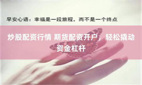 炒股配资行情 期货配资开户，轻松撬动资金杠杆