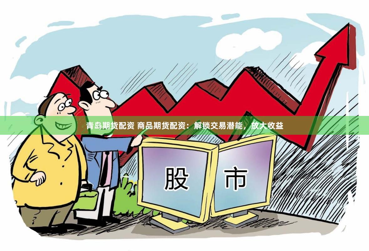 青岛期货配资 商品期货配资：解锁交易潜能，放大收益