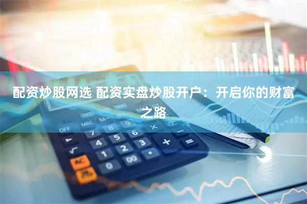 配资炒股网选 配资实盘炒股开户：开启你的财富之路