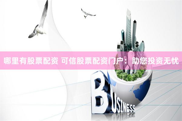 哪里有股票配资 可信股票配资门户:助您投资无忧