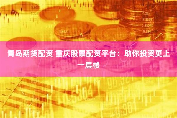 青岛期货配资 重庆股票配资平台:助你投资更上一层楼