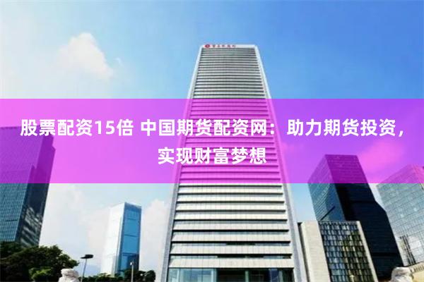 股票配资15倍 中国期货配资网:助力期货投资,实现财富梦想