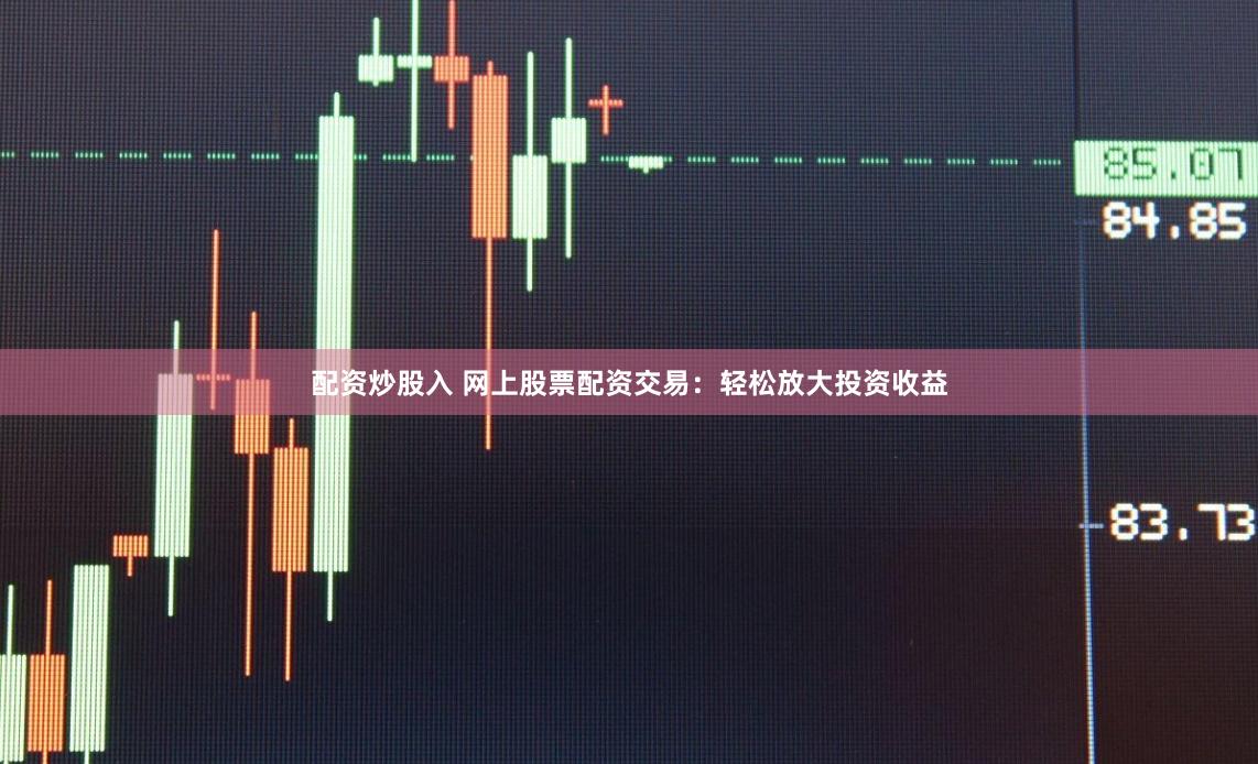 配资炒股入 网上股票配资交易:轻松放大投资收益