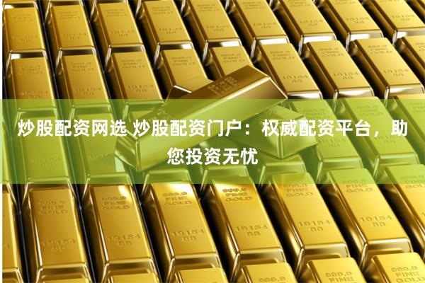 炒股配资网选 炒股配资门户:权威配资平台,助您投资无忧