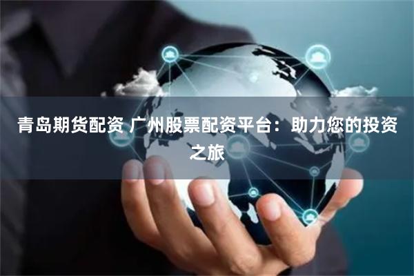青岛期货配资 广州股票配资平台:助力您的投资之旅