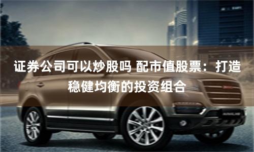 证券公司可以炒股吗 配市值股票:打造稳健均衡的投资组合