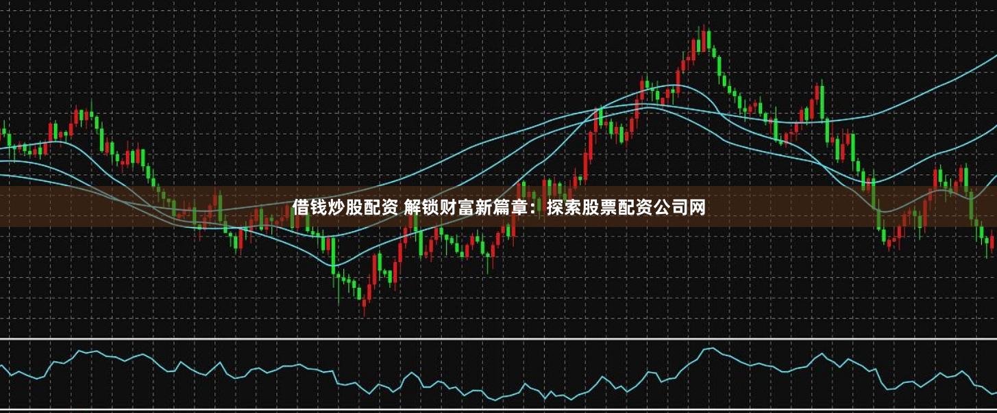 借钱炒股配资 解锁财富新篇章:探索股票配资公司网
