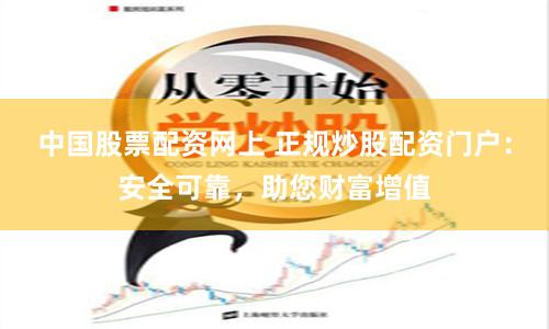 中国股票配资网上 正规炒股配资门户：安全可靠，助您财富增值