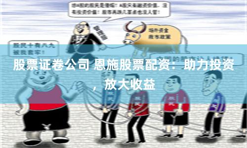 股票证卷公司 恩施股票配资：助力投资，放大收益