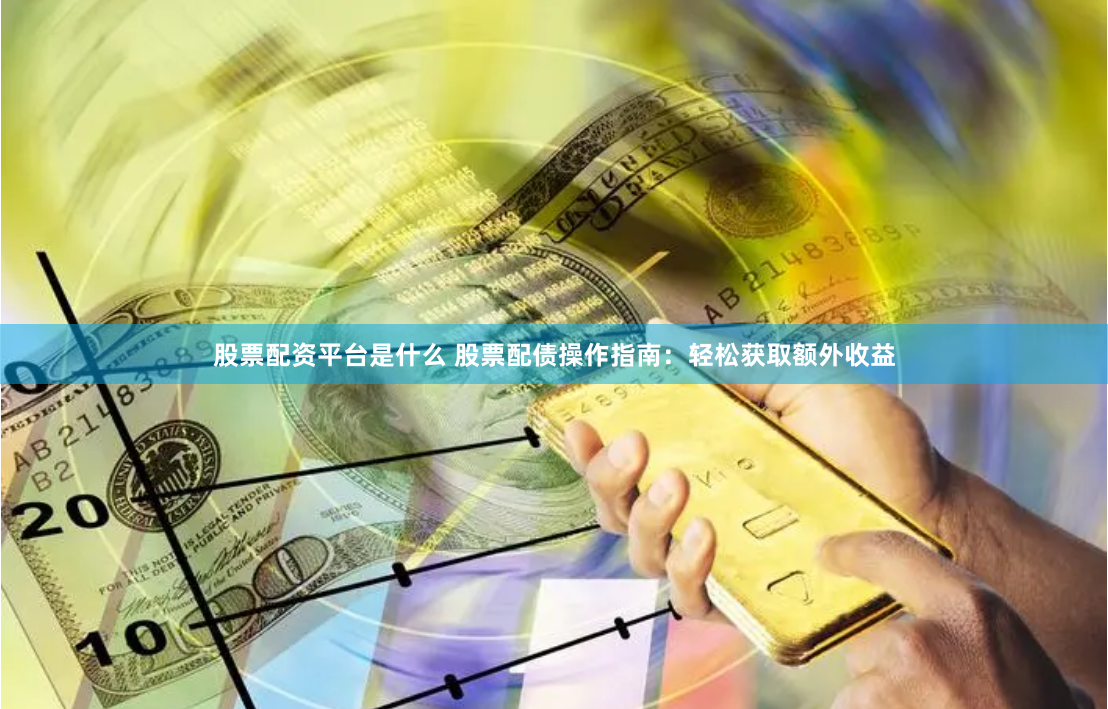 股票配资平台是什么 股票配债操作指南:轻松获取额外收益