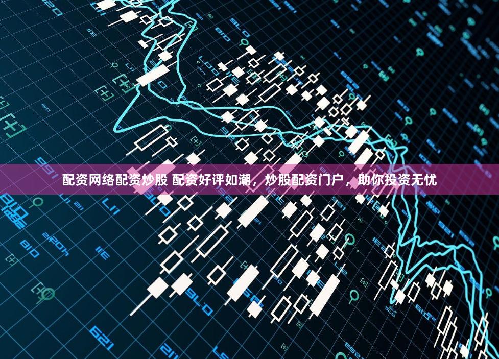 配资网络配资炒股 配资好评如潮，炒股配资门户，助你投资无忧