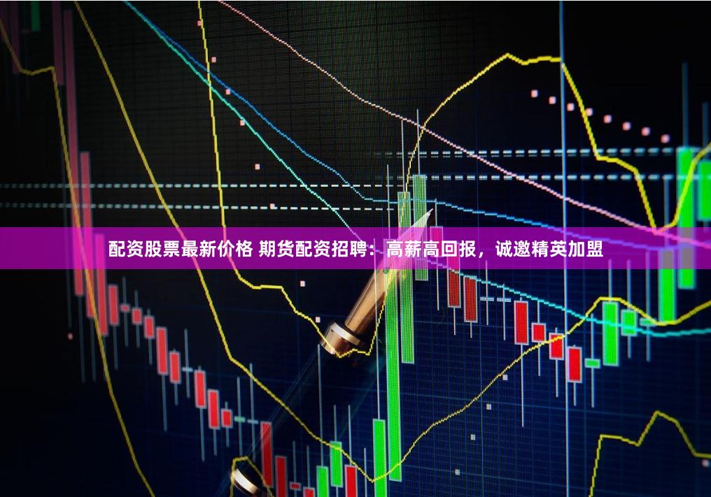 配资股票最新价格 期货配资招聘：高薪高回报，诚邀精英加盟