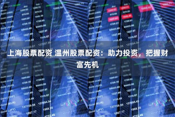 上海股票配资 温州股票配资：助力投资，把握财富先机